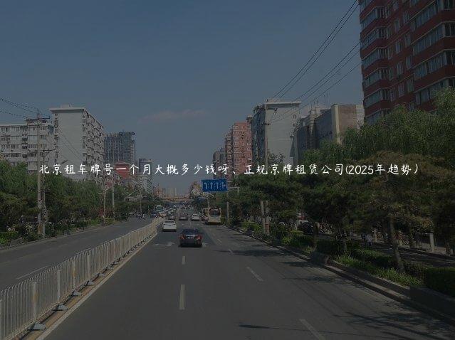 北京租车牌号一个月大概多少钱呀、正规京牌租赁公司(2025年趋势）