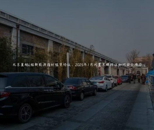 北京星越L租新能源指标租赁协议、2025年1月闲置京牌转让如何安全操作