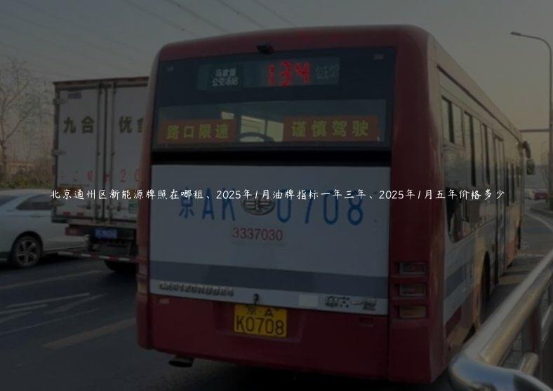 北京通州区新能源牌照在哪租、2025年1月油牌指标一年三年、2025年1月五年价格多少