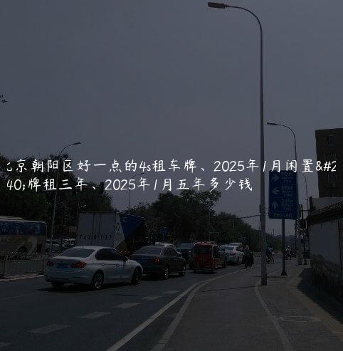 北京朝阳区好一点的4s租车牌、2025年1月闲置京牌租三年、2025年1月五年多少钱
