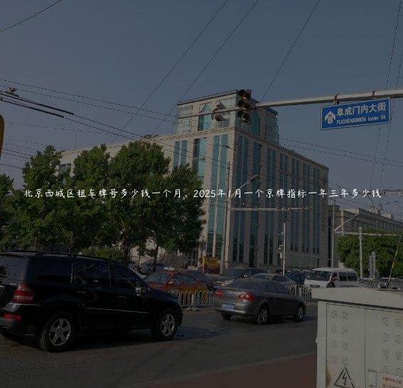 北京西城区租车牌号多少钱一个月、2025年1月一个京牌指标一年三年多少钱
