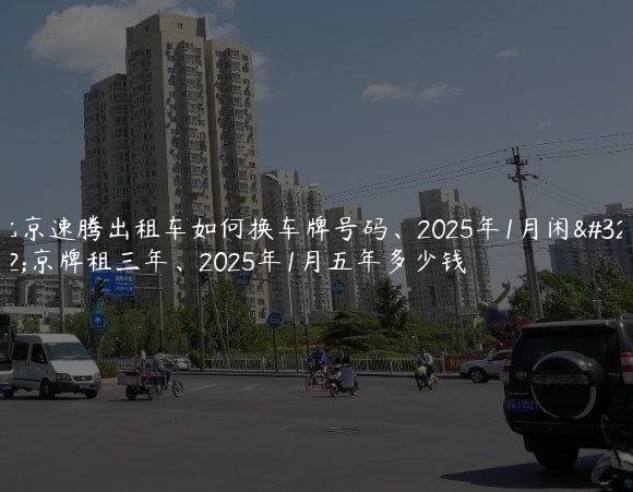 北京速腾出租车如何换车牌号码、2025年1月闲置京牌租三年、2025年1月五年多少钱
