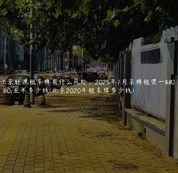 北京轩逸租车牌有什么风险、2025年1月京牌租赁一年五年多少钱(北京2020年租车牌多少钱)