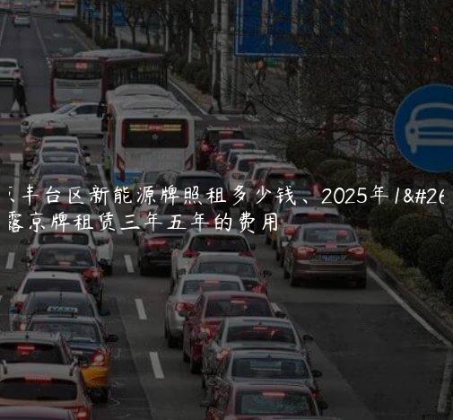北京丰台区新能源牌照租多少钱、2025年1月显露京牌租赁三年五年的费用