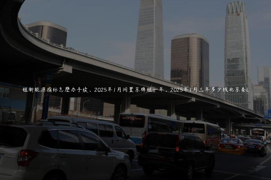租新能源指标怎麽办手续、2025年1月闲置京牌租一年、2025年1月三年多少钱北京秦L