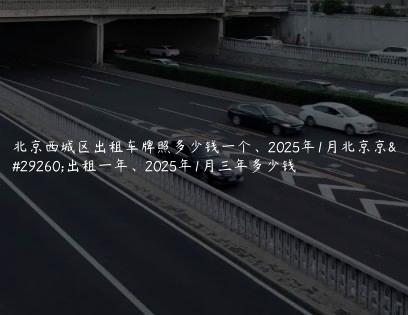 北京西城区出租车牌照多少钱一个、2025年1月北京京牌出租一年、2025年1月三年多少钱
