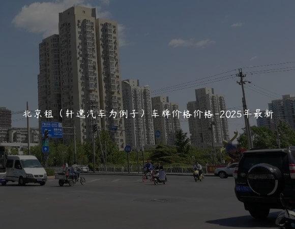 北京租（轩逸汽车为例子）车牌价格价格-2025年最新