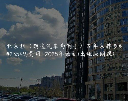 北京租（朗逸汽车为例子）五年京牌多少费用-2025年最新(出租版朗逸)