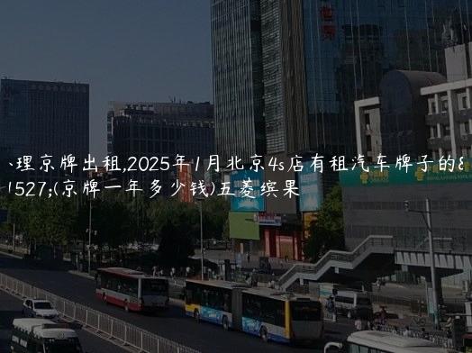 办理京牌出租,2025年1月北京4s店有租汽车牌子的吗(京牌一年多少钱)五菱缤果