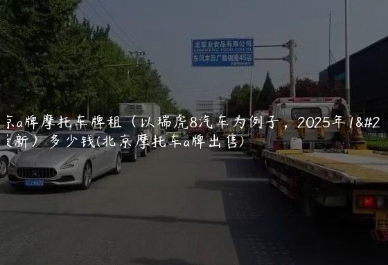 北京a牌摩托车牌租（以瑞虎8汽车为例子，2025年1月最新）多少钱(北京摩托车a牌出售)