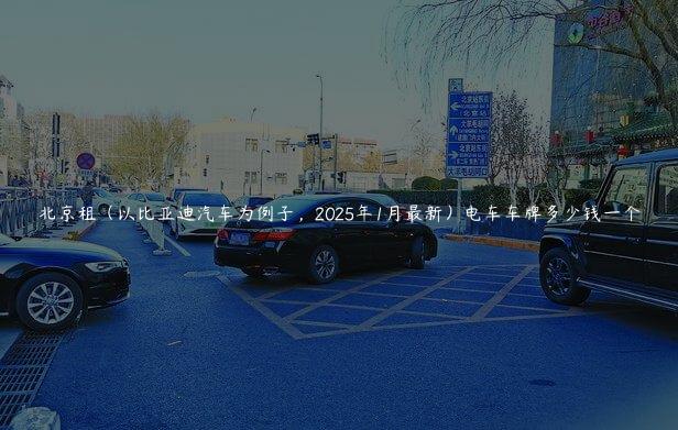 北京租（以比亚迪汽车为例子，2025年1月最新）电车车牌多少钱一个
