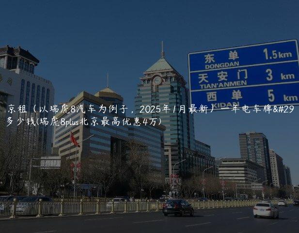 北京租（以瑞虎8汽车为例子，2025年1月最新）一年电车牌照多少钱(瑞虎8plus北京最高优惠4万)