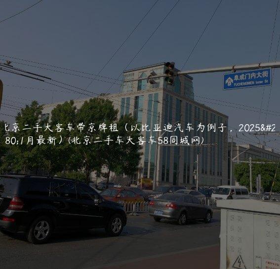 北京二手大客车带京牌租（以比亚迪汽车为例子，2025年1月最新）(北京二手车大客车58同城网)