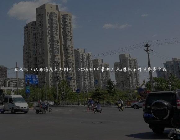 北京租（以海鸥汽车为例子，2025年1月最新）京a摩托车牌照要多少钱