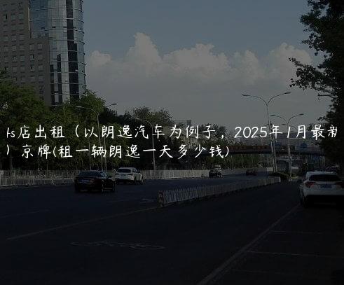 4s店出租（以朗逸汽车为例子，2025年1月最新）京牌(租一辆朗逸一天多少钱)