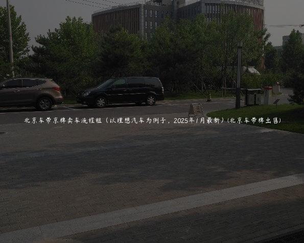 北京车带京牌卖车流程租（以理想汽车为例子，2025年1月最新）(北京车带牌出售)