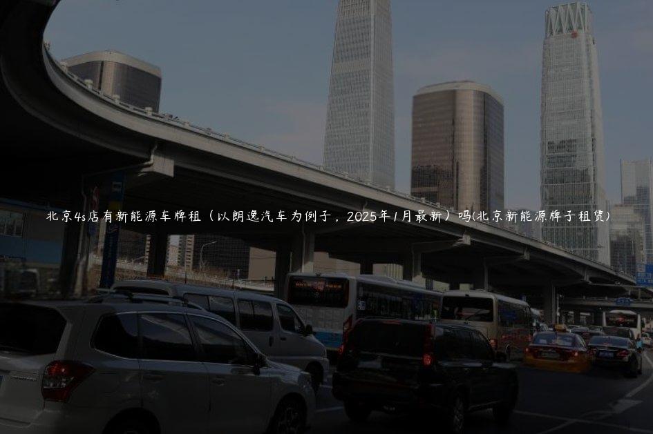 北京4s店有新能源车牌租（以朗逸汽车为例子，2025年1月最新）吗(北京新能源牌子租赁)