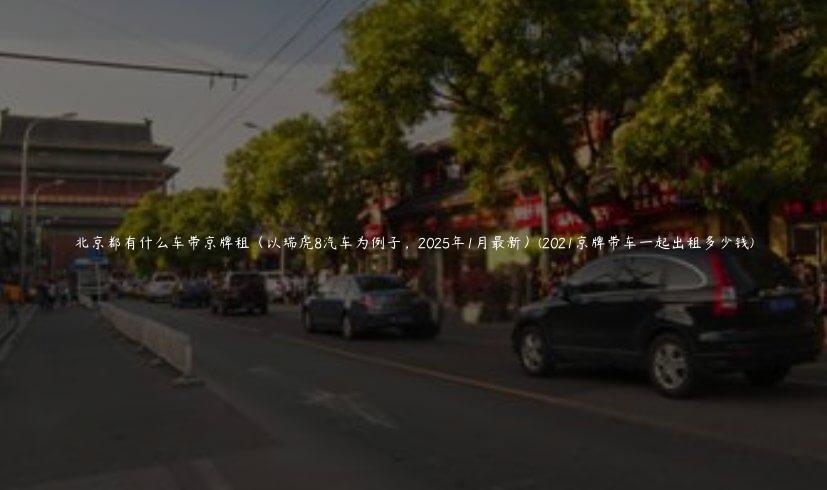 北京都有什么车带京牌租（以瑞虎8汽车为例子，2025年1月最新）(2021京牌带车一起出租多少钱)