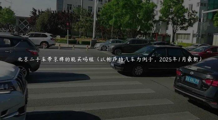 北京二手车带京牌的能买吗租（以帕萨特汽车为例子，2025年1月最新）