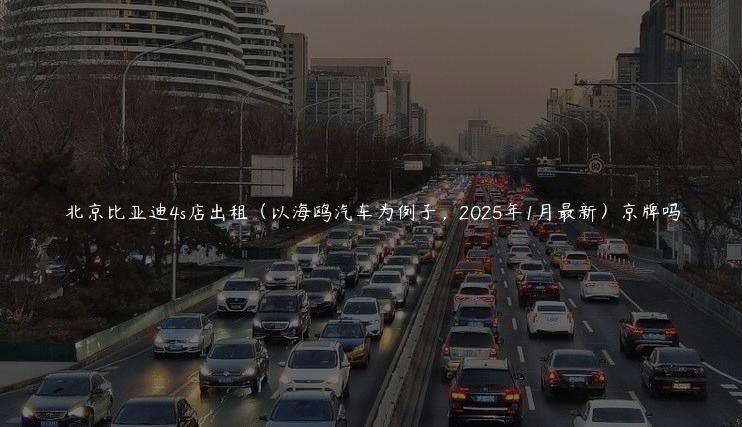 北京比亚迪4s店出租（以海鸥汽车为例子，2025年1月最新）京牌吗