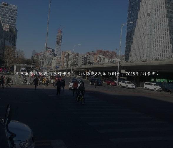 北京车管所附近的京牌中介租（以瑞虎8汽车为例子，2025年1月最新）