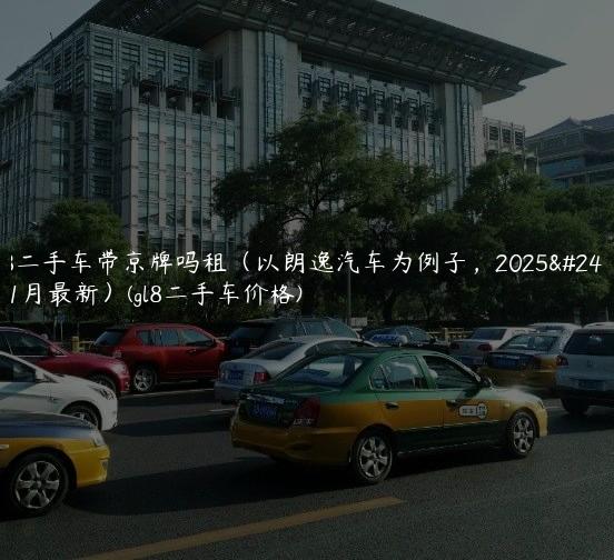 gl8二手车带京牌吗租（以朗逸汽车为例子，2025年1月最新）(gl8二手车价格)