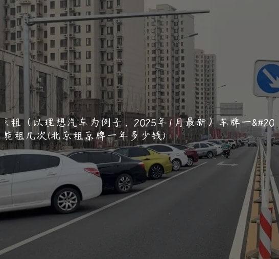 北京租（以理想汽车为例子，2025年1月最新）车牌一个月能租几次(北京租京牌一年多少钱)