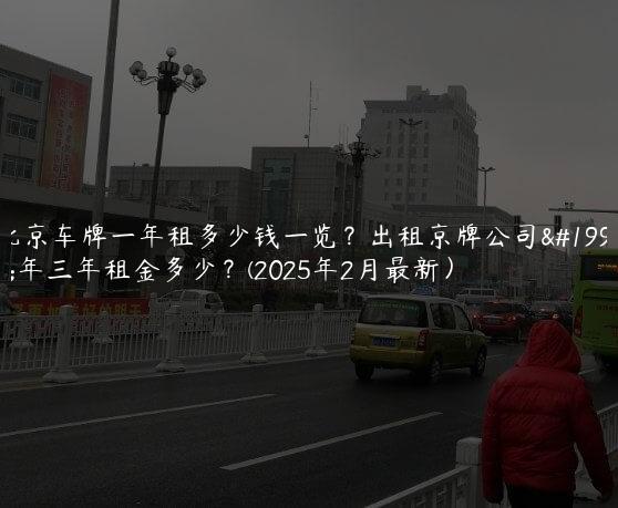 北京车牌一年租多少钱一览？出租京牌公司一年三年租金多少？(2025年2月最新）