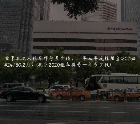 北京本地人租车牌号多少钱、一年三年流程租金(2025年2月）(北京2020租车牌号一年多少钱)