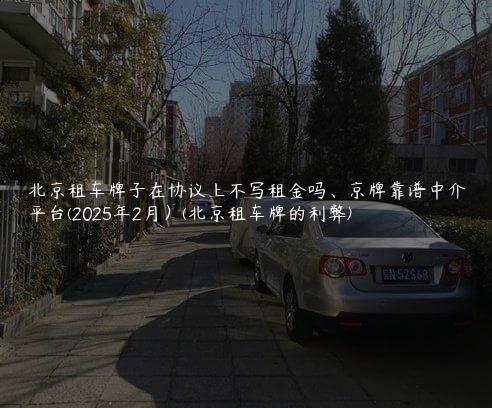 北京租车牌子在协议上不写租金吗、京牌靠谱中介平台(2025年2月）(北京租车牌的利弊)