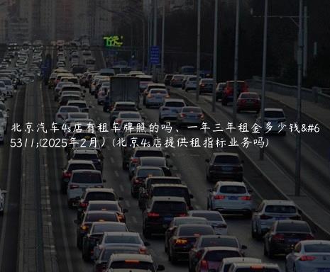 北京汽车4s店有租车牌照的吗、一年三年租金多少钱？(2025年2月）(北京4s店提供租指标业务吗)