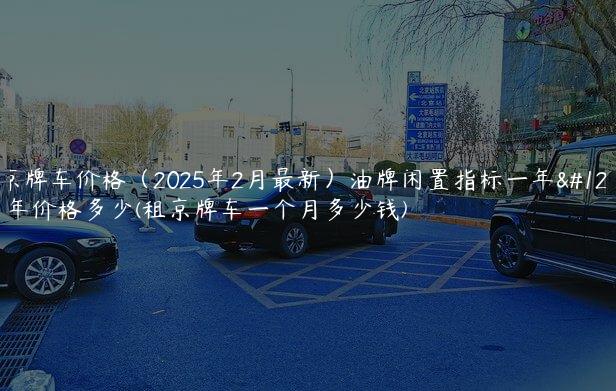 租京牌车价格（2025年2月最新）油牌闲置指标一年、三年价格多少(租京牌车一个月多少钱)