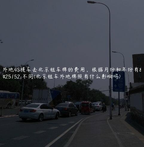 外地4S提车去北京租车牌的费用，根据月份和年份有所不同(北京租车外地牌照有什么影响吗)