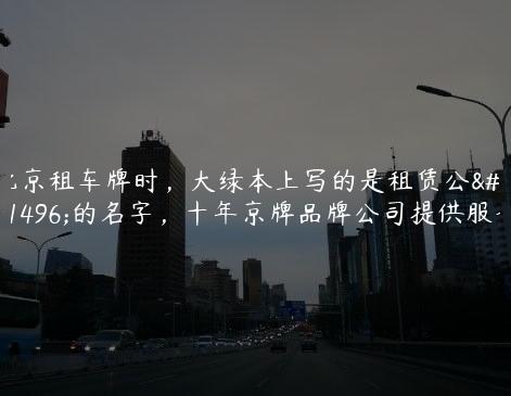 北京租车牌时，大绿本上写的是租赁公司的名字，十年京牌品牌公司提供服务