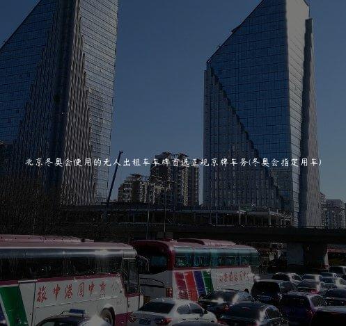 北京冬奥会使用的无人出租车车牌首选正规京牌车务(冬奥会指定用车)