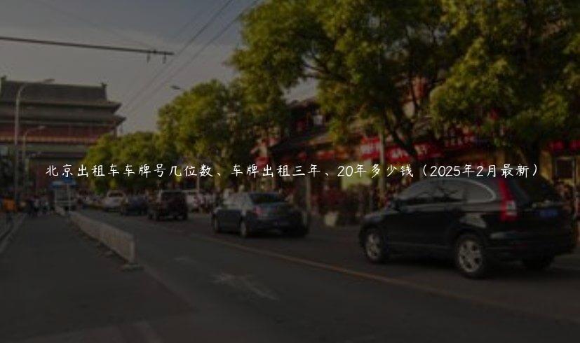 北京出租车车牌号几位数、车牌出租三年、20年多少钱（2025年2月最新）