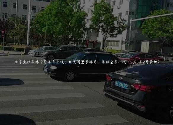 北京出租车牌子每年多少钱、租赁闲置京牌月、年租金多少钱（2025年2月最新）