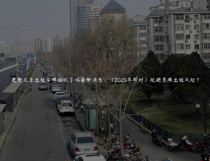 更新北京出租车牌回收了吗最新消息、（2025年即时）规避京牌出租风险？