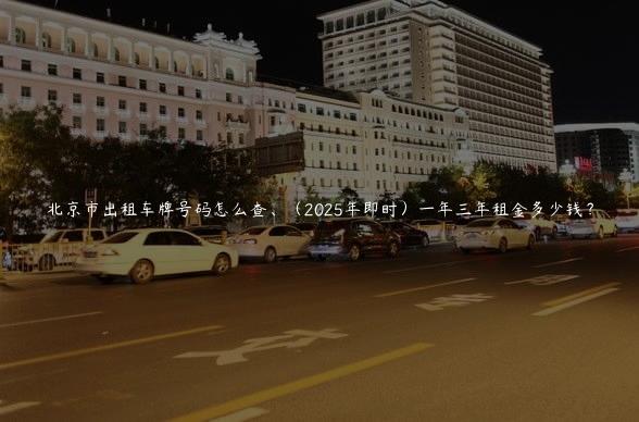 北京市出租车牌号码怎么查、（2025年即时）一年三年租金多少钱？