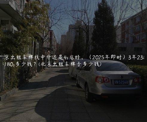 北京出租车牌找中介还是4s店好、（2025年即时）3年23年多少钱？(北京出租车牌子多少钱)