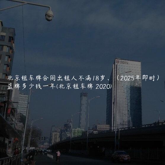 北京租车牌合同出租人不满18岁、（2025年即时）蓝牌多少钱一年(北京租车牌 2020)