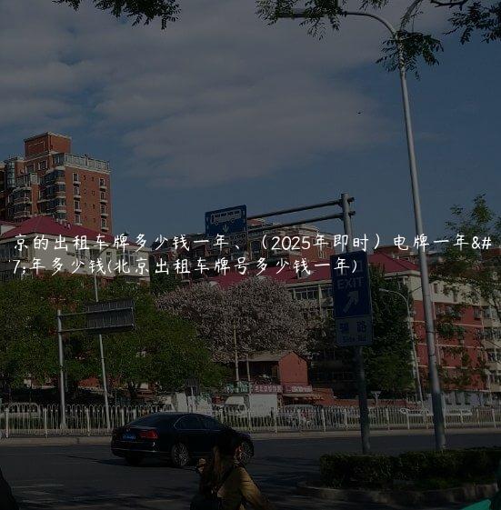 北京的出租车牌多少钱一年、（2025年即时）电牌一年三年多少钱(北京出租车牌号多少钱一年)