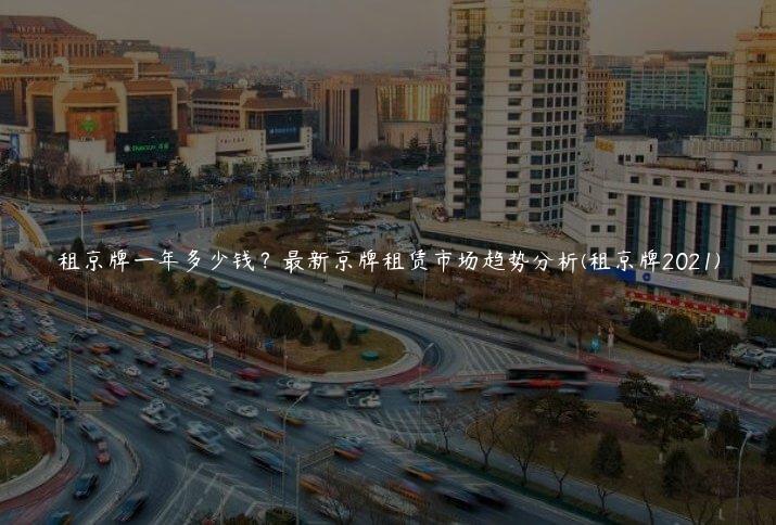 租京牌一年多少钱？最新京牌租赁市场趋势分析(租京牌2021)