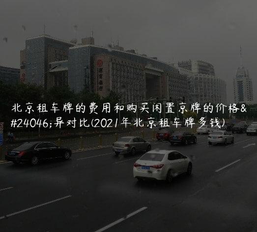 北京租车牌的费用和购买闲置京牌的价格差异对比(2021年北京租车牌多钱)