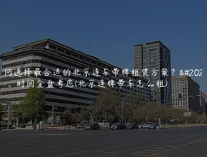 如何选择最合适的北京连车带牌租赁方案？价格、时间全盘考虑(北京连牌带车怎么租)