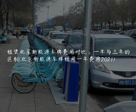 租赁北京新能源车牌费用对比：一年与三年的区别(北京新能源车牌租用一年费用2021)