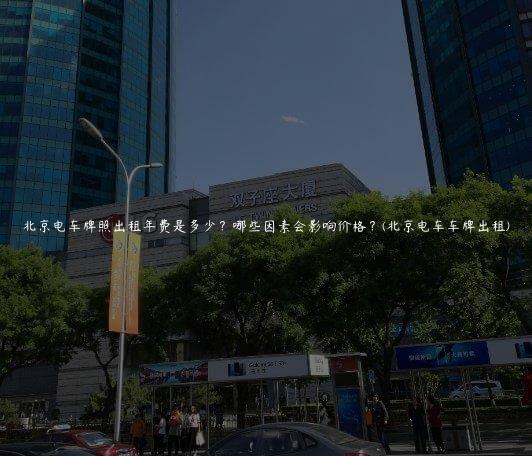 北京电车牌照出租年费是多少？哪些因素会影响价格？(北京电车车牌出租)