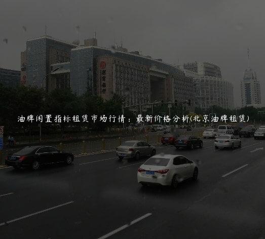 油牌闲置指标租赁市场行情：最新价格分析(北京油牌租赁)