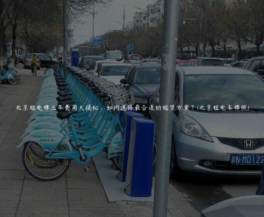 北京租电牌三年费用大揭秘：如何选择最合适的租赁方案？(北京租电车牌照)