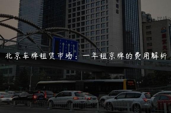 北京车牌租赁市场：一年租京牌的费用解析
